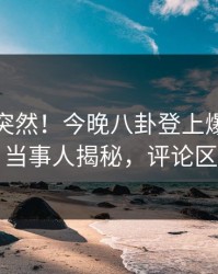 直击太突然！今晚八卦登上爆料网暗网，当事人揭秘，评论区炸了