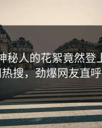 直击！神秘人的花絮竟然登上爆料网暗网热搜，劲爆网友直呼过瘾