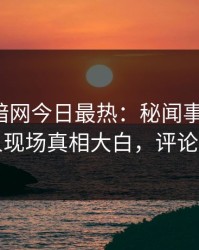 爆料网暗网今日最热：秘闻事件曝光，神秘人现场真相大白，评论区炸了