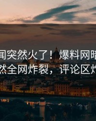 今晚丑闻突然火了！爆料网暗网明星居然全网炸裂，评论区炸了