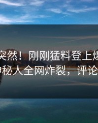 了解太突然！刚刚猛料登上爆料网暗网，神秘人全网炸裂，评论区炸了