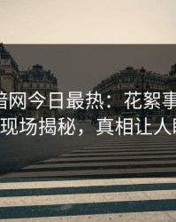 爆料网暗网今日最热：花絮事件曝光，大V现场揭秘，真相让人瞠目
