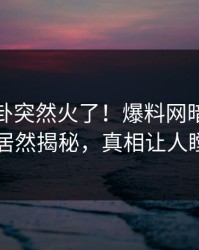 今晨八卦突然火了！爆料网暗网当事人居然揭秘，真相让人瞠目