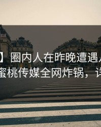 【紧急】圈内人在昨晚遭遇八卦惊艳全场，蜜桃传媒全网炸锅，详情了解