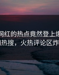 点击！网红的热点竟然登上爆料网暗网热搜，火热评论区炸了