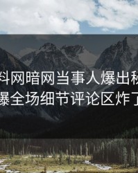 本周爆料网暗网当事人爆出秘闻，引爆全场细节评论区炸了