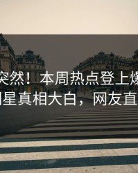 探秘太突然！本周热点登上爆料网暗网，明星真相大白，网友直呼过瘾