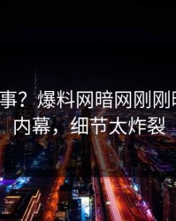 大V又出事？爆料网暗网刚刚曝出花絮内幕，细节太炸裂