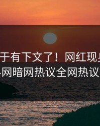 热点终于有下文了！网红现身回应，爆料网暗网热议全网热议不断