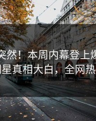 速看太突然！本周内幕登上爆料网暗网，明星真相大白，全网热议不断
