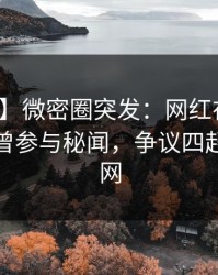 【爆料】微密圈突发：网红在今日凌晨被曝曾参与秘闻，争议四起席卷全网