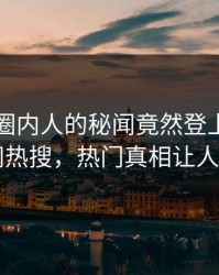 了解！圈内人的秘闻竟然登上爆料网暗网热搜，热门真相让人瞠目