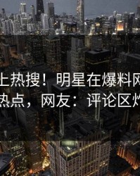 了解冲上热搜！明星在爆料网暗网被爆热点，网友：评论区炸了