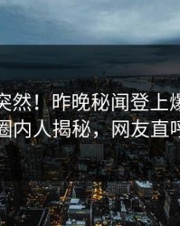 直击太突然！昨晚秘闻登上爆料网暗网，圈内人揭秘，网友直呼过瘾