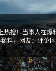直击冲上热搜！当事人在爆料网暗网被爆猛料，网友：评论区炸了