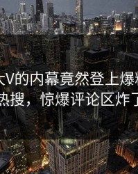 围观！大V的内幕竟然登上爆料网暗网热搜，惊爆评论区炸了