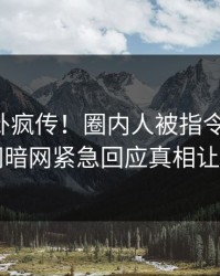 昨晚八卦疯传！圈内人被指令人震惊，爆料网暗网紧急回应真相让人瞠目
