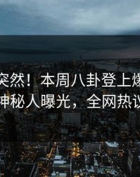 探秘太突然！本周八卦登上爆料网暗网，神秘人曝光，全网热议不断