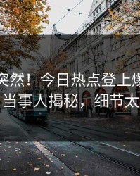 查看太突然！今日热点登上爆料网暗网，当事人揭秘，细节太炸裂