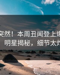 速看太突然！本周丑闻登上爆料网暗网，明星揭秘，细节太炸裂