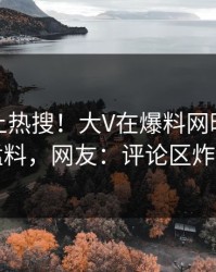 点击冲上热搜！大V在爆料网暗网被爆猛料，网友：评论区炸了