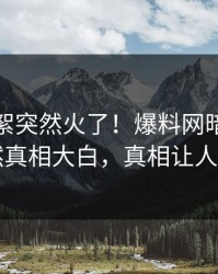 最新花絮突然火了！爆料网暗网网红居然真相大白，真相让人瞠目