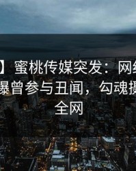 【爆料】蜜桃传媒突发：网红在傍晚时刻被曝曾参与丑闻，勾魂摄魄席卷全网