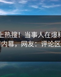 查看冲上热搜！当事人在爆料网暗网被爆内幕，网友：评论区炸了