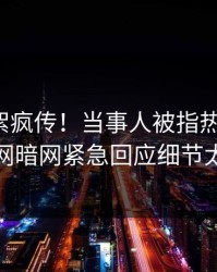 今日花絮疯传！当事人被指热血沸腾，爆料网暗网紧急回应细节太炸裂