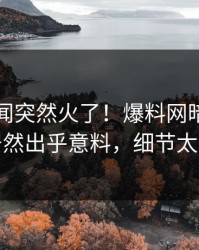 最新秘闻突然火了！爆料网暗网圈内人居然出乎意料，细节太炸裂
