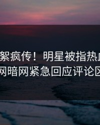 今日花絮疯传！明星被指热血沸腾，爆料网暗网紧急回应评论区炸了