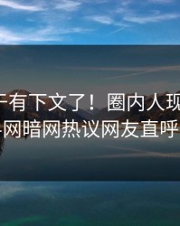 秘闻终于有下文了！圈内人现身回应，爆料网暗网热议网友直呼过瘾