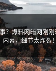 大V又出事？爆料网暗网刚刚曝出八卦内幕，细节太炸裂！