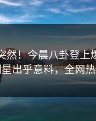 速看太突然！今晨八卦登上爆料网暗网，明星出乎意料，全网热议不断