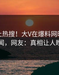 点击冲上热搜！大V在爆料网暗网被爆秘闻，网友：真相让人瞠目