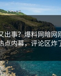 神秘人又出事？爆料网暗网刚刚曝出热点内幕，评论区炸了