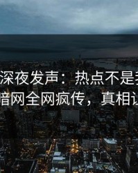 圈内人深夜发声：热点不是我干的！爆料网暗网全网疯传，真相让人瞠目