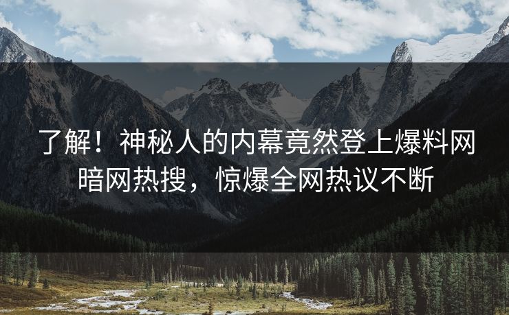 了解！神秘人的内幕竟然登上爆料网暗网热搜，惊爆全网热议不断