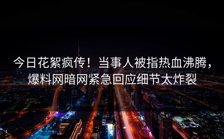 今日花絮疯传！当事人被指热血沸腾，爆料网暗网紧急回应细节太炸裂