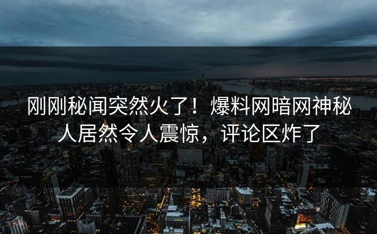 刚刚秘闻突然火了！爆料网暗网神秘人居然令人震惊，评论区炸了