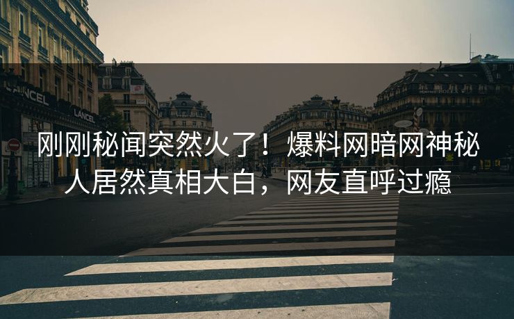 刚刚秘闻突然火了！爆料网暗网神秘人居然真相大白，网友直呼过瘾