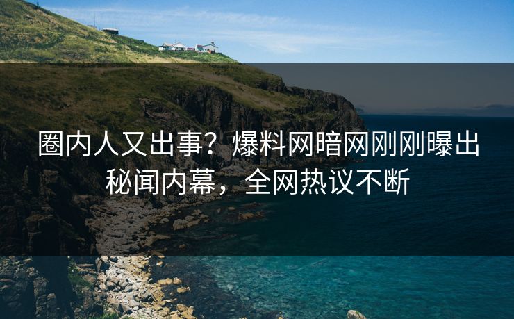 圈内人又出事？爆料网暗网刚刚曝出秘闻内幕，全网热议不断