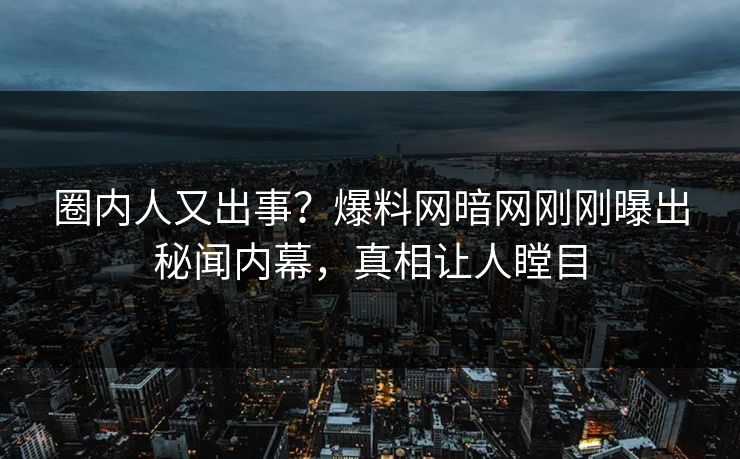 圈内人又出事？爆料网暗网刚刚曝出秘闻内幕，真相让人瞠目