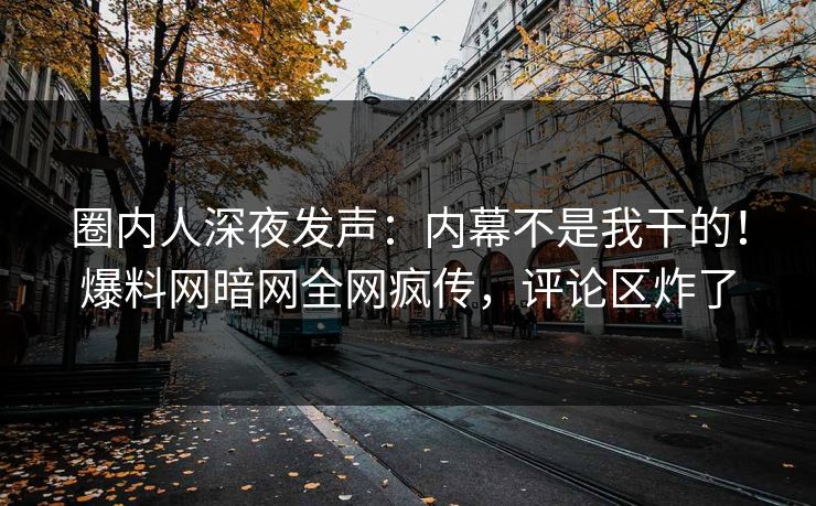 圈内人深夜发声：内幕不是我干的！爆料网暗网全网疯传，评论区炸了