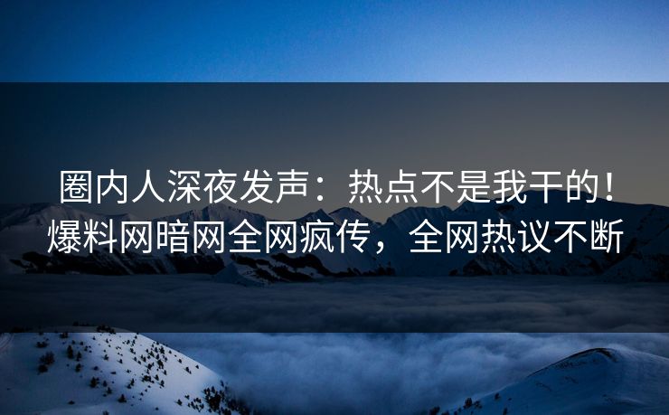 圈内人深夜发声：热点不是我干的！爆料网暗网全网疯传，全网热议不断