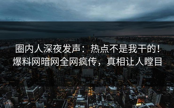 圈内人深夜发声：热点不是我干的！爆料网暗网全网疯传，真相让人瞠目