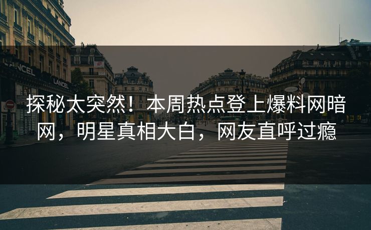 探秘太突然！本周热点登上爆料网暗网，明星真相大白，网友直呼过瘾