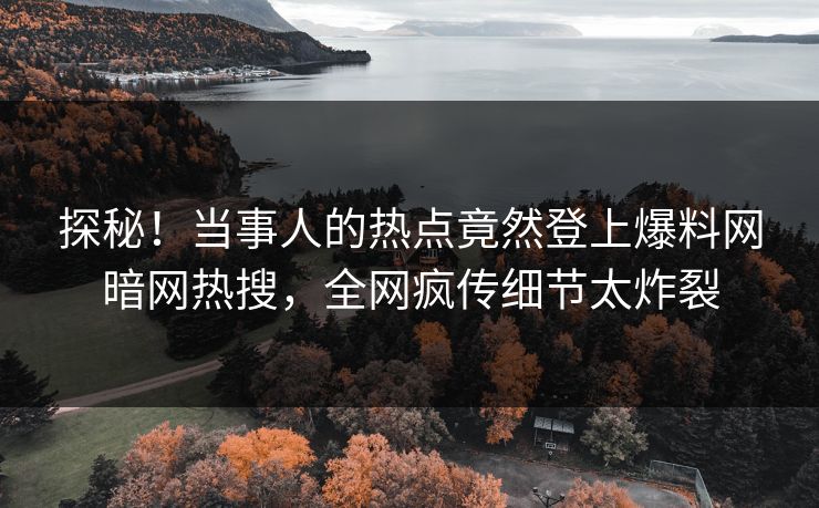 探秘！当事人的热点竟然登上爆料网暗网热搜，全网疯传细节太炸裂