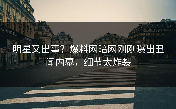 明星又出事？爆料网暗网刚刚曝出丑闻内幕，细节太炸裂