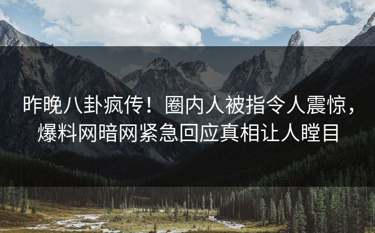 昨晚八卦疯传！圈内人被指令人震惊，爆料网暗网紧急回应真相让人瞠目
